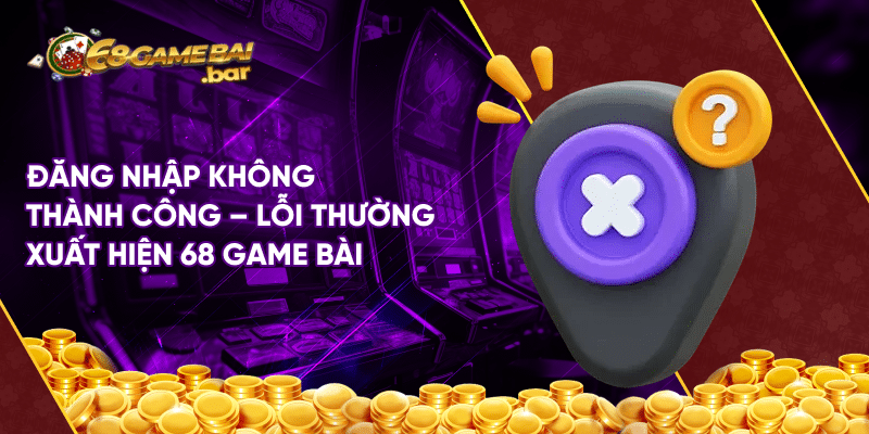 Lỗi thường xuất hiện 68 game bài và hướng khắc phục nhanh Đăng nhập không thành công - Lỗi thường xuất hiện 68 game bài
