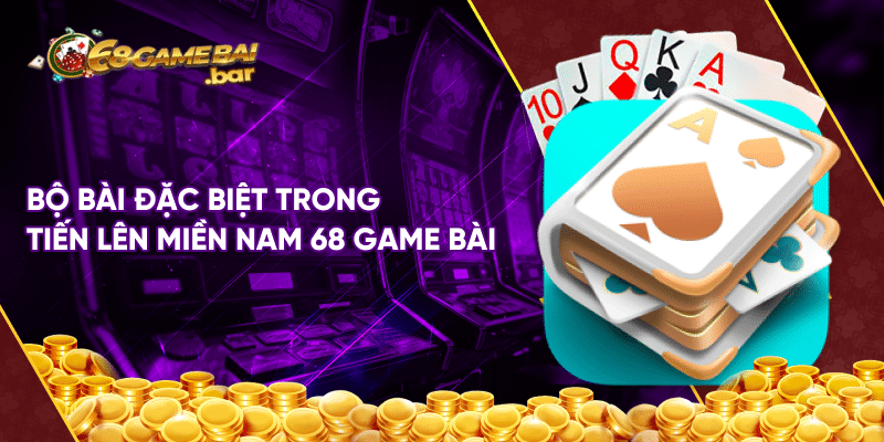 Tiến lên miền nam 68 game bài và những thông tin chi tiết Bộ bài đặc biệt trong tiến lên miền Nam 68 game bài