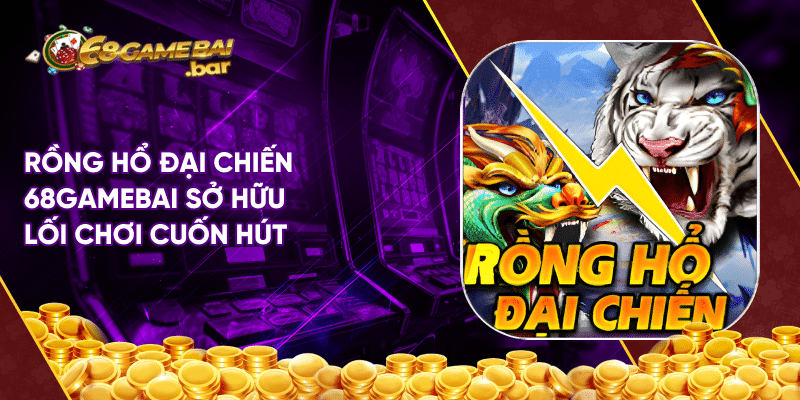 Rồng hổ đại chiến - Siêu phẩm ấn tượng tại 68gamebai Rồng hổ đại chiến 68gamebai sở hữu lối chơi cuốn hút