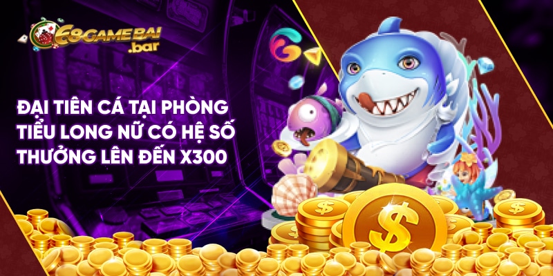 Bắn cá Long Vương 68 Game Bài - Săn cá online hay nhất 2025 Đại tiên cá tại phòng tiểu long nữ có hệ số thưởng lên đến x300