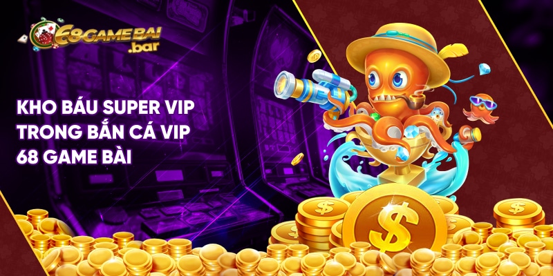 Tải bắn cá vip 68 Game Bài phiên bản mới nhất Kho báu Super VIP là phần thưởng giá trị nhất trong bắn cá vip 68 Game Bài