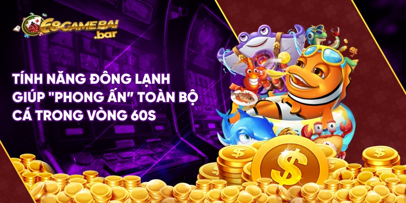 Tải bắn cá vip 68 Game Bài phiên bản mới nhất Tính năng đông lạnh giúp "phong ấn” toàn bộ cá trong vòng 60s